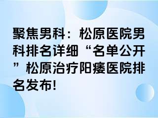 聚焦男科：松原医院男科排名详细“名单公开”松原治疗阳痿医院排名发布!