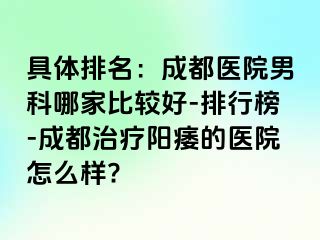 具体排名：成都医院男科哪家比较好-排行榜-成都治疗阳痿的医院怎么样?