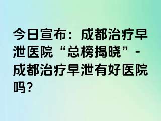 今日宣布：成都治疗早泄医院“总榜揭晓”-成都治疗早泄有好医院吗?