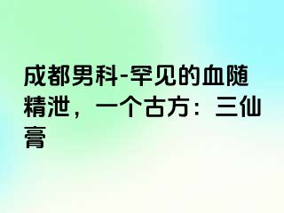 成都男科-罕见的血随精泄，一个古方：三仙膏