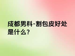 成都男科-割包皮好处是什么？