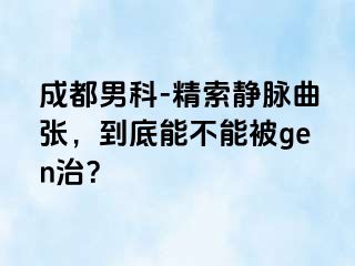 成都男科-精索静脉曲张，到底能不能被gen治？