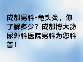 成都男科-龟头炎，你了解多少？成都博大泌尿外科医院男科为您科普！