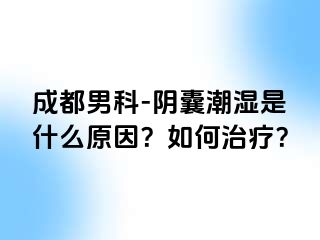 成都男科-阴囊潮湿是什么原因？如何治疗？