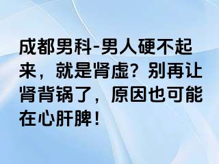 成都男科-男人硬不起来，就是肾虚？别再让肾背锅了，原因也可能在心肝脾！