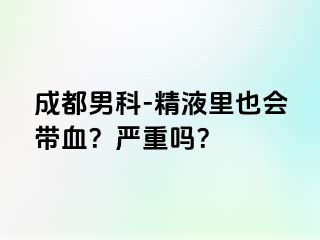 成都男科-精液里也会带血？严重吗？