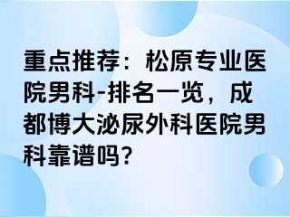重点推荐：松原专业医院男科-排名一览，成都博大泌尿外科医院男科靠谱吗?