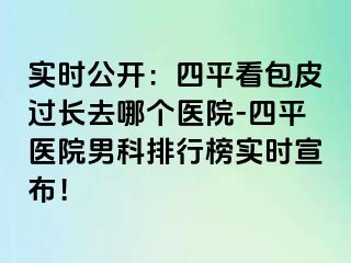 实时公开：四平看包皮过长去哪个医院-四平医院男科排行榜实时宣布！