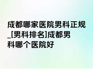 成都哪家医院男科正规_[男科排名]成都男科哪个医院好