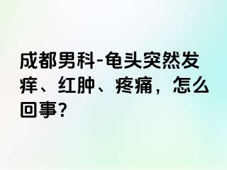 成都男科-龟头突然发痒、红肿、疼痛，怎么回事？
