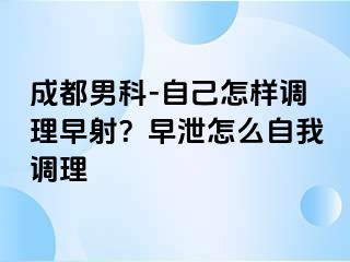 成都男科-自己怎样调理早射？早泄怎么自我调理
