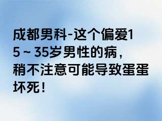 成都男科-这个偏爱15～35岁男性的病，稍不注意可能导致蛋蛋坏死！
