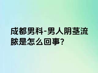 成都男科-男人阴茎流脓是怎么回事？