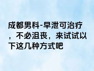 成都男科-早泄可治疗，不必沮丧，来试试以下这几种方式吧