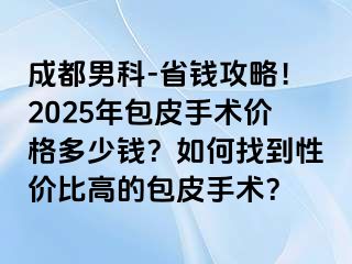 成都男科-省钱攻略！2025年包皮手术价格多少钱？如何找到性价比高的包皮手术？