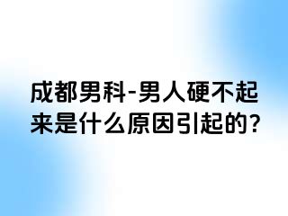 成都男科-男人硬不起来是什么原因引起的？