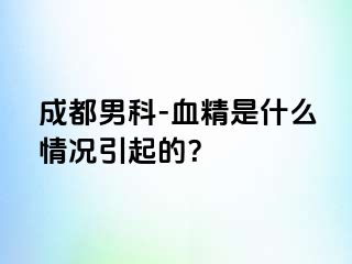 成都男科-血精是什么情况引起的？