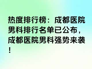 热度排行榜：成都医院男科排行名单已公布，成都医院男科强势来袭！