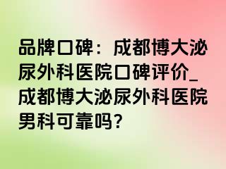 品牌口碑：成都博大泌尿外科医院口碑评价_成都博大泌尿外科医院男科可靠吗？