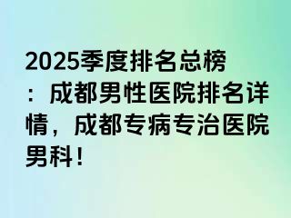 2025季度排名总榜：成都男性医院排名详情，成都专病专治医院男科！