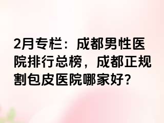 2月专栏：成都男性医院排行总榜，成都正规割包皮医院哪家好？