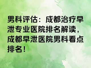 男科评估：成都治疗早泄专业医院排名解读，成都早泄医院男科看点排名！