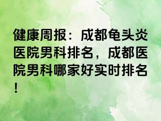 健康周报：成都龟头炎医院男科排名，成都医院男科哪家好实时排名！