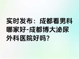 实时发布：成都看男科哪家好-成都博大泌尿外科医院好吗？