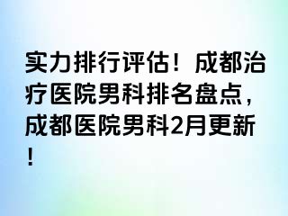实力排行评估！成都治疗医院男科排名盘点，成都医院男科2月更新！