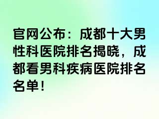 官网公布：成都十大男性科医院排名揭晓，成都看男科疾病医院排名名单！