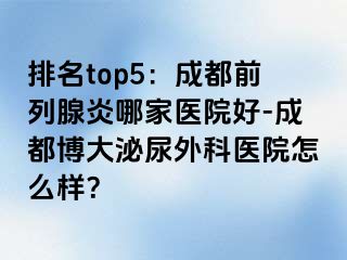 排名top5：成都前列腺炎哪家医院好-成都博大泌尿外科医院怎么样？