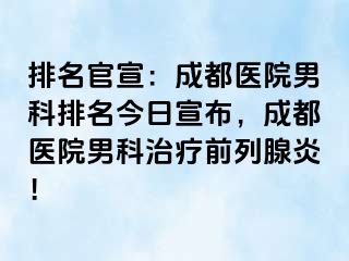 排名官宣：成都医院男科排名今日宣布，成都医院男科治疗前列腺炎！