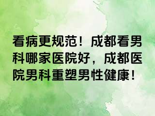 看病更规范！成都看男科哪家医院好，成都医院男科重塑男性健康！