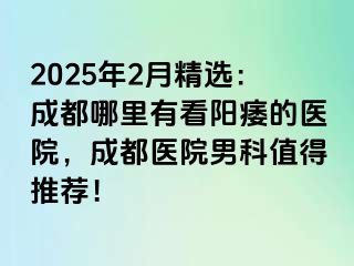 2025年2月精选：成都哪里有看阳痿的医院，成都医院男科值得推荐！