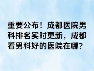 重要公布！成都医院男科排名实时更新，成都看男科好的医院在哪？