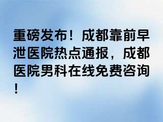 重磅发布！成都靠前早泄医院热点通报，成都医院男科在线免费咨询！