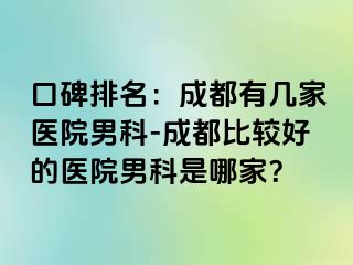 口碑排名：成都有几家医院男科-成都比较好的医院男科是哪家？