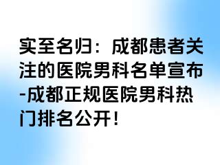 实至名归：成都患者关注的医院男科名单宣布-成都正规医院男科热门排名公开！