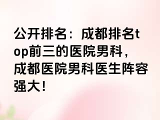公开排名：成都排名top前三的医院男科，成都医院男科医生阵容强大！