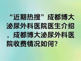 “近期热搜”成都博大泌尿外科医院医生介绍，成都博大泌尿外科医院收费情况如何？