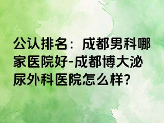 公认排名：成都男科哪家医院好-成都博大泌尿外科医院怎么样？