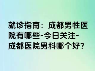 就诊指南：成都男性医院有哪些-今日关注-成都医院男科哪个好？