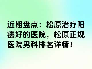 近期盘点：松原治疗阳痿好的医院，松原正规医院男科排名详情！