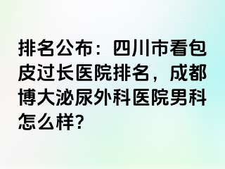 排名公布：四川市看包皮过长医院排名，成都博大泌尿外科医院男科怎么样？