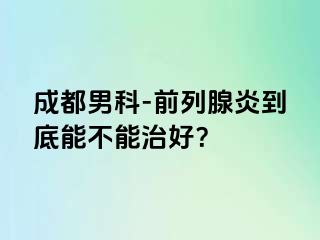成都男科-前列腺炎到底能不能治好？