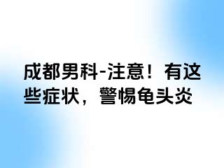 成都男科-注意！有这些症状，警惕龟头炎