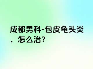 成都男科-包皮龟头炎，怎么治？