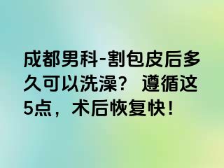 成都男科-割包皮后多久可以洗澡？ 遵循这5点，术后恢复快！