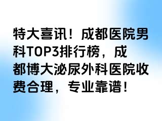 特大喜讯！成都医院男科TOP3排行榜，成都博大泌尿外科医院收费合理，专业靠谱！