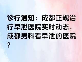 诊疗通知：成都正规治疗早泄医院实时动态，成都男科看早泄的医院？